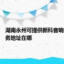 湖南永州可提供新科音响维修服务地址在哪