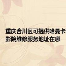 重庆合川区可提供哈曼卡顿家庭影院维修服务地址在哪