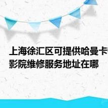 上海徐汇区可提供哈曼卡顿家庭影院维修服务地址在哪