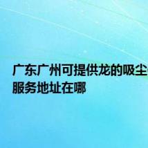 广东广州可提供龙的吸尘器维修服务地址在哪