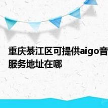 重庆綦江区可提供aigo音响维修服务地址在哪