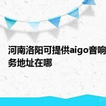 河南洛阳可提供aigo音响维修服务地址在哪