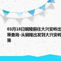 03月18日铜陵前往大兴安岭出行防疫政策查询-从铜陵出发到大兴安岭的防疫政策