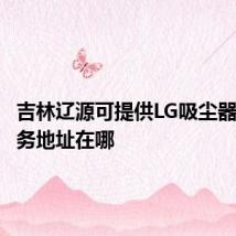 吉林辽源可提供LG吸尘器维修服务地址在哪