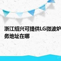 浙江绍兴可提供LG微波炉维修服务地址在哪