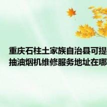 重庆石柱土家族自治县可提供樱花抽油烟机维修服务地址在哪