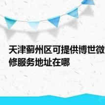 天津蓟州区可提供博世微波炉维修服务地址在哪