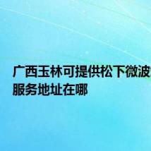 广西玉林可提供松下微波炉维修服务地址在哪