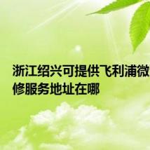 浙江绍兴可提供飞利浦微波炉维修服务地址在哪