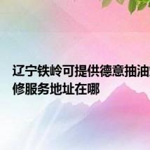 辽宁铁岭可提供德意抽油烟机维修服务地址在哪