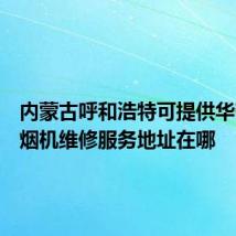 内蒙古呼和浩特可提供华帝抽油烟机维修服务地址在哪