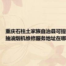 重庆石柱土家族自治县可提供海尔抽油烟机维修服务地址在哪