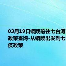 03月19日铜陵前往七台河出行防疫政策查询-从铜陵出发到七台河的防疫政策