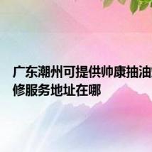 广东潮州可提供帅康抽油烟机维修服务地址在哪