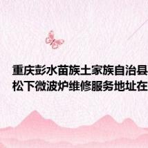 重庆彭水苗族土家族自治县可提供松下微波炉维修服务地址在哪