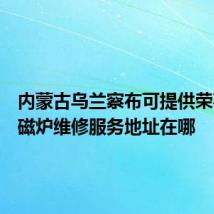 内蒙古乌兰察布可提供荣事达电磁炉维修服务地址在哪