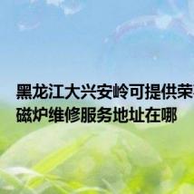 黑龙江大兴安岭可提供荣事达电磁炉维修服务地址在哪