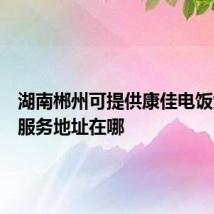 湖南郴州可提供康佳电饭煲维修服务地址在哪