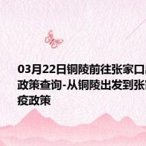 03月22日铜陵前往张家口出行防疫政策查询-从铜陵出发到张家口的防疫政策