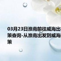 03月23日淮南前往威海出行防疫政策查询-从淮南出发到威海的防疫政策