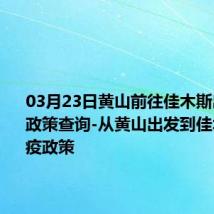 03月23日黄山前往佳木斯出行防疫政策查询-从黄山出发到佳木斯的防疫政策