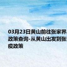 03月23日黄山前往张家界出行防疫政策查询-从黄山出发到张家界的防疫政策