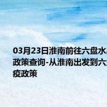 03月23日淮南前往六盘水出行防疫政策查询-从淮南出发到六盘水的防疫政策