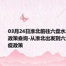 03月24日淮北前往六盘水出行防疫政策查询-从淮北出发到六盘水的防疫政策