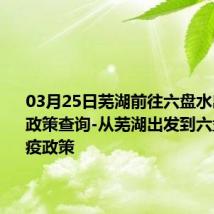 03月25日芜湖前往六盘水出行防疫政策查询-从芜湖出发到六盘水的防疫政策