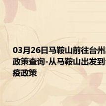 03月26日马鞍山前往台州出行防疫政策查询-从马鞍山出发到台州的防疫政策