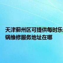 天津蓟州区可提供每时乐电压力锅维修服务地址在哪