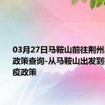 03月27日马鞍山前往荆州出行防疫政策查询-从马鞍山出发到荆州的防疫政策