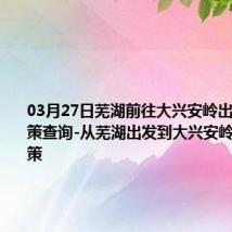 03月27日芜湖前往大兴安岭出行防疫政策查询-从芜湖出发到大兴安岭的防疫政策