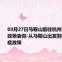 03月27日马鞍山前往杭州出行防疫政策查询-从马鞍山出发到杭州的防疫政策