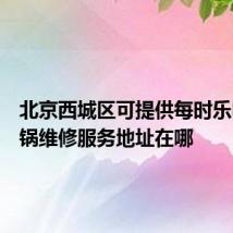 北京西城区可提供每时乐电压力锅维修服务地址在哪