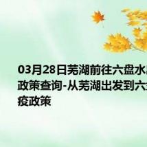 03月28日芜湖前往六盘水出行防疫政策查询-从芜湖出发到六盘水的防疫政策