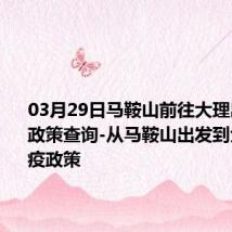 03月29日马鞍山前往大理出行防疫政策查询-从马鞍山出发到大理的防疫政策