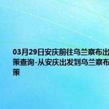 03月29日安庆前往乌兰察布出行防疫政策查询-从安庆出发到乌兰察布的防疫政策