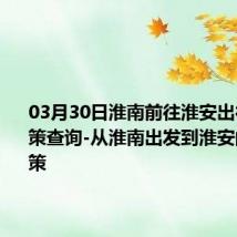 03月30日淮南前往淮安出行防疫政策查询-从淮南出发到淮安的防疫政策