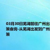 03月30日芜湖前往广州出行防疫政策查询-从芜湖出发到广州的防疫政策