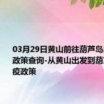 03月29日黄山前往葫芦岛出行防疫政策查询-从黄山出发到葫芦岛的防疫政策