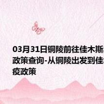 03月31日铜陵前往佳木斯出行防疫政策查询-从铜陵出发到佳木斯的防疫政策