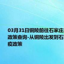 03月31日铜陵前往石家庄出行防疫政策查询-从铜陵出发到石家庄的防疫政策