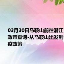 03月30日马鞍山前往潜江出行防疫政策查询-从马鞍山出发到潜江的防疫政策