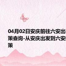 04月02日安庆前往六安出行防疫政策查询-从安庆出发到六安的防疫政策