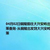 04月02日铜陵前往大兴安岭出行防疫政策查询-从铜陵出发到大兴安岭的防疫政策