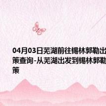 04月03日芜湖前往锡林郭勒出行防疫政策查询-从芜湖出发到锡林郭勒的防疫政策