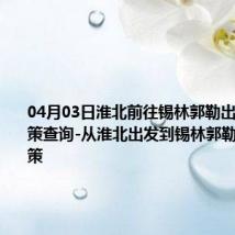 04月03日淮北前往锡林郭勒出行防疫政策查询-从淮北出发到锡林郭勒的防疫政策