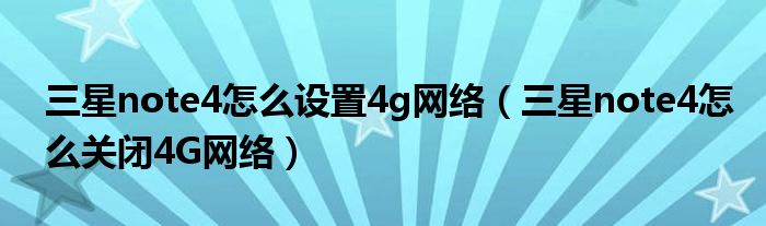 如何在三星note4中设置4g网络(如何在三星note4中关闭4G网络)