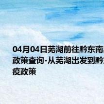 04月04日芜湖前往黔东南出行防疫政策查询-从芜湖出发到黔东南的防疫政策